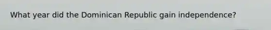 What year did the Dominican Republic gain independence?