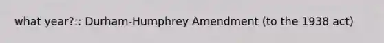 what year?:: Durham-Humphrey Amendment (to the 1938 act)