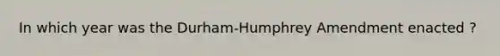 In which year was the Durham-Humphrey Amendment enacted ?