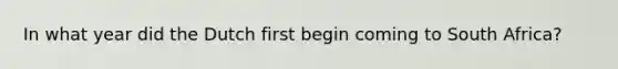 In what year did the Dutch first begin coming to South Africa?