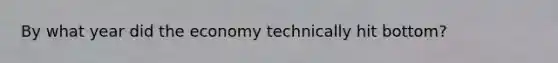 By what year did the economy technically hit bottom?