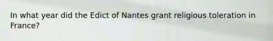 In what year did the Edict of Nantes grant religious toleration in France?