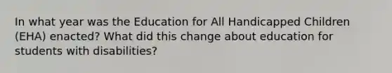 In what year was the Education for All Handicapped Children (EHA) enacted? What did this change about education for students with disabilities?
