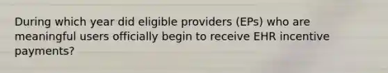 During which year did eligible providers (EPs) who are meaningful users officially begin to receive EHR incentive payments?