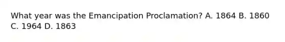 What year was the Emancipation Proclamation? A. 1864 B. 1860 C. 1964 D. 1863
