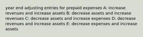 year end adjusting entries for prepaid expenses A: increase revenues and increase assets B: decrease assets and increase revenues C: decrease assets and increase expenses D: decrease revenues and increase assets E: decrease expenses and increase assets