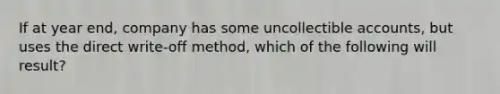 If at year end, company has some uncollectible accounts, but uses the direct write-off method, which of the following will result?