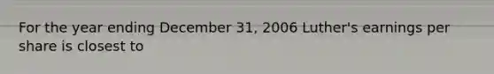 For the year ending December 31, 2006 Luther's earnings per share is closest to