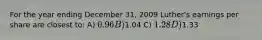 For the year ending December 31, 2009 Luther's earnings per share are closest to: A) 0.96 B)1.04 C) 1.28 D)1.33