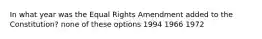 In what year was the Equal Rights Amendment added to the Constitution? none of these options 1994 1966 1972