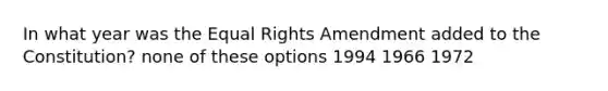 In what year was the Equal Rights Amendment added to the Constitution? none of these options 1994 1966 1972