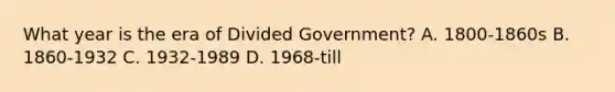 What year is the era of Divided Government? A. 1800-1860s B. 1860-1932 C. 1932-1989 D. 1968-till