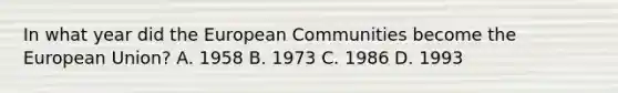 In what year did the European Communities become the European Union? A. 1958 B. 1973 C. 1986 D. 1993