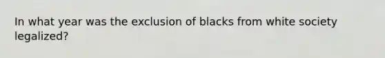 In what year was the exclusion of blacks from white society legalized?