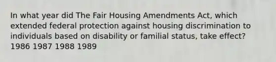 In what year did The Fair Housing Amendments Act, which extended federal protection against housing discrimination to individuals based on disability or familial status, take effect? 1986 1987 1988 1989