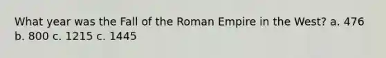 What year was the Fall of the Roman Empire in the West? a. 476 b. 800 c. 1215 c. 1445