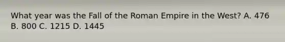 What year was the Fall of the Roman Empire in the West? A. 476 B. 800 C. 1215 D. 1445