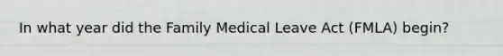 In what year did the Family Medical Leave Act (FMLA) begin?