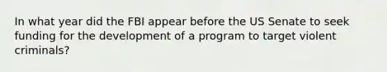 In what year did the FBI appear before the US Senate to seek funding for the development of a program to target violent criminals?