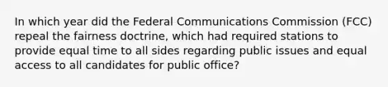 In which year did the Federal Communications Commission (FCC) repeal the fairness doctrine, which had required stations to provide equal time to all sides regarding public issues and equal access to all candidates for public office?