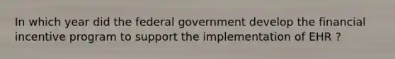 In which year did the federal government develop the financial incentive program to support the implementation of EHR ?