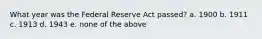 What year was the Federal Reserve Act passed? a. 1900 b. 1911 c. 1913 d. 1943 e. none of the above