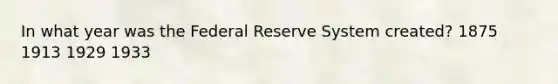 In what year was the Federal Reserve System created? 1875 1913 1929 1933