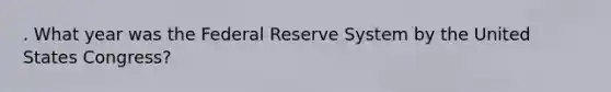 . What year was the Federal Reserve System by the United States Congress?