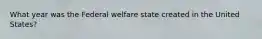 What year was the Federal welfare state created in the United States?