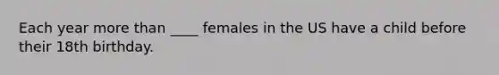 Each year more than ____ females in the US have a child before their 18th birthday.