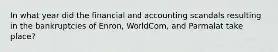 In what year did the financial and accounting scandals resulting in the bankruptcies of Enron, WorldCom, and Parmalat take place?