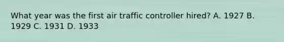 What year was the first air traffic controller hired? A. 1927 B. 1929 C. 1931 D. 1933