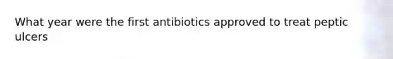 What year were the first antibiotics approved to treat peptic ulcers