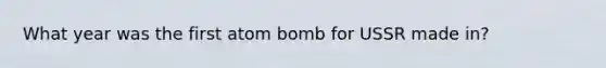 What year was the first atom bomb for USSR made in?