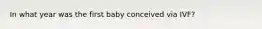 In what year was the first baby conceived via IVF?