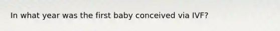 In what year was the first baby conceived via IVF?