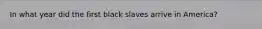 In what year did the first black slaves arrive in America?