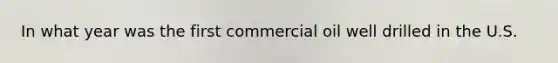 In what year was the first commercial oil well drilled in the U.S.