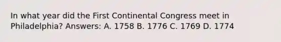 In what year did the First Continental Congress meet in Philadelphia? Answers: A. 1758 B. 1776 C. 1769 D. 1774