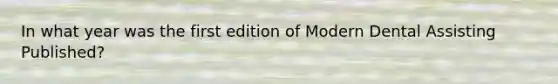 In what year was the first edition of Modern Dental Assisting Published?