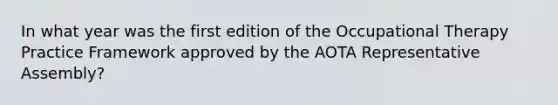 In what year was the first edition of the Occupational Therapy Practice Framework approved by the AOTA Representative Assembly?