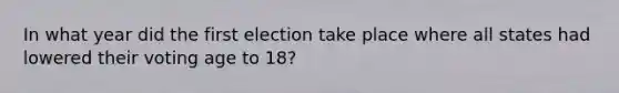 In what year did the first election take place where all states had lowered their voting age to 18?