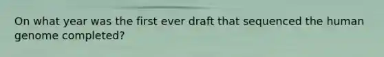 On what year was the first ever draft that sequenced the human genome completed?