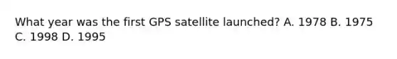 What year was the first GPS satellite launched? A. 1978 B. 1975 C. 1998 D. 1995