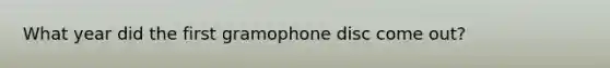 What year did the first gramophone disc come out?