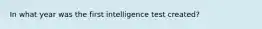 In what year was the first intelligence test created?