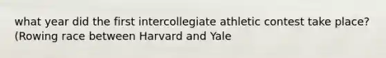 what year did the first intercollegiate athletic contest take place? (Rowing race between Harvard and Yale