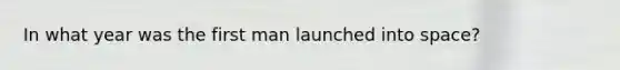 In what year was the first man launched into space?