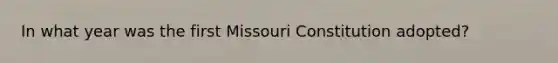 In what year was the first Missouri Constitution adopted?