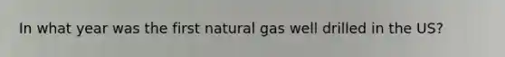 In what year was the first natural gas well drilled in the US?